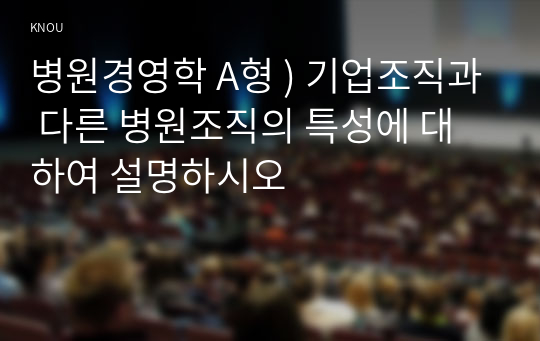 병원경영학 A형 ) 기업조직과 다른 병원조직의 특성