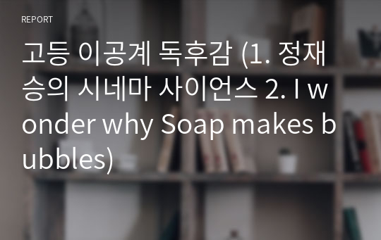 고등 이공계 독후감 (1. 정재승의 시네마 사이언스 2. I wonder why Soap makes bubbles)