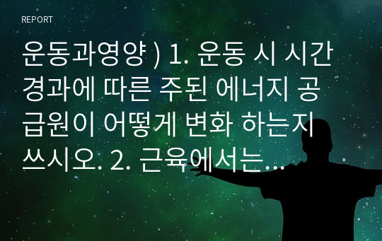 운동과영양 ) 1. 운동 시 시간경과에 따른 주된 에너지 공급원이 어떻게 변화 하는지 쓰시오. 2. 근육에서는 간에서와 같이 혈당조절을 할 수 없는 이유는 3. 운동 시 지방 에너지원에는 어떤 것이 있으며 그에 대한