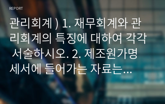 관리회계 ) 1. 재무회계와 관리회계의 특징에 대하여 각각 서술하시오. 2. 제조원가명세서에 들어가는 자료는 아래와 같다. 매출원가, 주원가, 전환원가를 각각 구하시오.