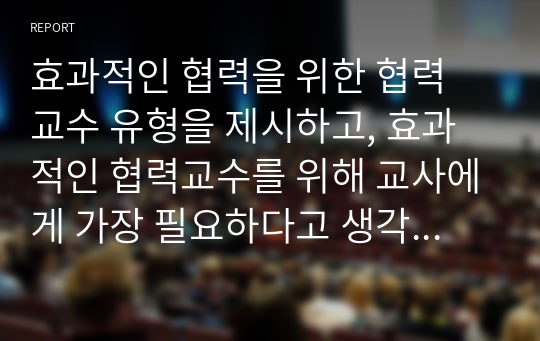 효과적인 협력을 위한 협력 교수 유형을 제시하고, 효과적인 협력교수를 위해 교사에게 가장 필요하다고 생각하는 것과 이유를 쓰시오.