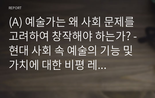 (A) 예술가는 왜 사회 문제를 고려하여 창작해야 하는가? -현대 사회 속 예술의 기능 및 가치에 대한 비평 레포트