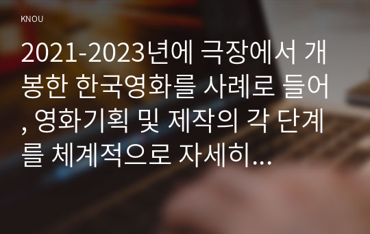 2021-2023년에 극장에서 개봉한 한국영화를 사례로 들어, 영화기획 및 제작의 각 단계를 체계적으로 자세히 설명하시오.