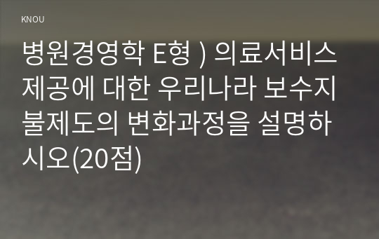 병원경영학 E형 ) 의료서비스제공에 대한 우리나라 보수지불제도의 변화과정을 설명하시오(20점)