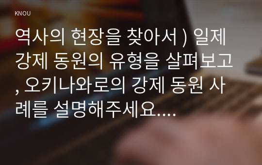 역사의 현장을 찾아서 ) 일제 강제 동원의 유형을 살펴보고, 오키나와로의 강제 동원 사례를 설명해주세요. 연해주를 중심으로 이루어진 의병투쟁과 항일 독립운동의 사례를 제시해주세요. 조선시대 유배와 유배인을 발생시킨 정