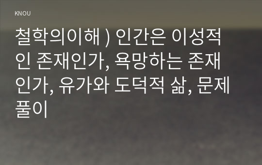 철학의이해 ) 인간은 이성적인 존재인가, 욕망하는 존재인가, 유가와 도덕적 삶, 문제풀이