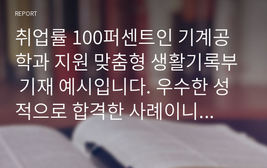 취업률 100퍼센트인 기계공학과 지원 맞춤형 생활기록부 기재 예시입니다. 우수한 성적으로 합격한 사례이니 유용하게 사용하시길 바랍니다.