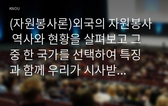 (자원봉사론)외국의 자원봉사 역사와 현황을 살펴보고 그 중 한 국가를 선택하여 특징과 함께 우리가 시사받을 수 있는 점을 기술해보십시오. 우리나라 자원봉사활동의 역사적 배경과 함께 현황을 분석해 보고, 특정 대상이나 집단을 중심으로 자원봉사활동이 보다 활성화되기 위한 전략에 대해 제시해 보십시오.