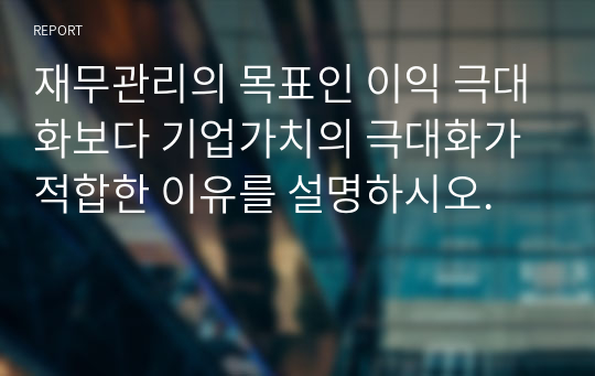 재무관리의 목표인 이익 극대화보다 기업가치의 극대화가 적합한 이유를 설명하시오.