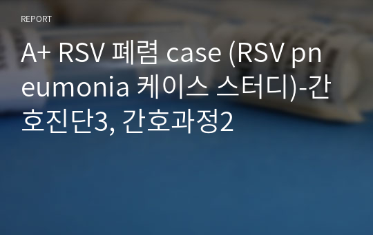 A+ RSV 폐렴 case (RSV pneumonia 케이스 스터디)-간호진단3, 간호과정2