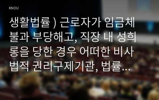 생활법률 ) 근로자가 임금체불과 부당해고, 직장 내 성희롱을 당한 경우 어떠한 비사법적 권리구제기관, 법률구조기관을 활용할 수 있는지, 그 명칭