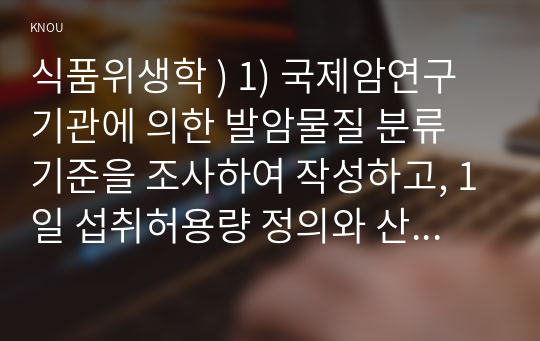 식품위생학 ) 1) 국제암연구기관에 의한 발암물질 분류 기준을 조사하여 작성하고, 1일 섭취허용량 정의와 산출방법을 설명하시오 (10점). 2) 아스파탐의 1일 섭취허용량과 식품 종류별 사용기준을 조사하여 작성하시오