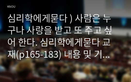 사람은 누구나 사랑을 받고 또 주고 싶어 한다. 심리학에게묻다 교재(p165-183) 내용 및 기타 자료를 개인이 자유롭게 참조하여,  1) 자신의 현재 혹은 이전의 사랑에 대해(꼭 이성적 사랑이 아