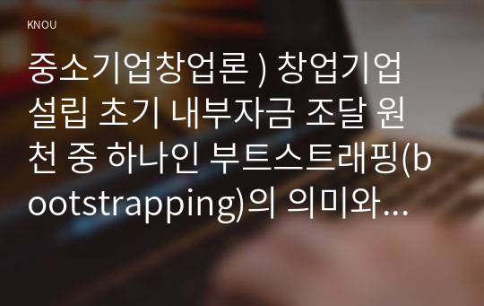 중소기업창업론 ) 창업기업 설립 초기 내부자금 조달 원천 중 하나인 부트스트래핑(bootstrapping)의 의미와 중요성에 대하여 서술하고, 창업기업 성장 단계별 주요 외부 자금 조달 원천인 엔젤투자자, 액셀러레이터