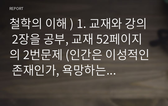 철학의 이해 ) 1. 교재와 강의 2장을 공부, 교재 52페이지의 2번문제 (인간은 이성적인 존재인가, 욕망하는 존재인가)에 딸린 8개 문항을 풉니다. 2. 교재와 강의 3장을 공부하고 교재 70페이지의 2번