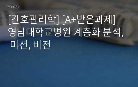 [간호관리학] [A+받은과제] 영남대학교병원 계층화 분석, 미션, 비전