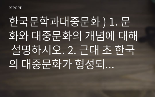 한국문학과대중문화 ) 1. 문화와 대중문화의 개념에 대해 설명하시오. 2. 근대 초 한국의 대중문화가 형성되는 데 기차, 신문, 소설이 어떠한 영향을 미쳤는지 설명하시오.