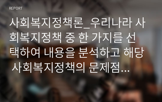 사회복지정책론_우리나라 사회복지정책 중 한 가지를 선택하여 내용을 분석하고 해당 사회복지정책의 문제점 및 대안방안에 대해 논하시오.