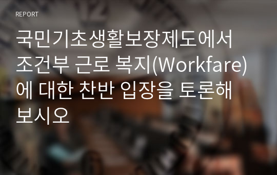 국민기초생활보장제도에서 조건부 근로 복지(Workfare)에 대한 찬반 입장을 토론해 보시오