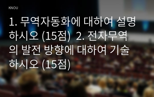 1. 무역자동화에 대하여 설명하시오 (15점)  2. 전자무역의 발전 방향에 대하여 기술하시오 (15점)