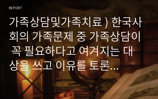 가족상담및가족치료 ) 한국사회의 가족문제 중 가족상담이 꼭 필요하다고 여겨지는 대상을 쓰고 이유를 토론해보시오. 외5과목