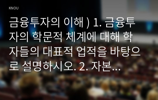 금융투자의 학문적 체계에 대해 학자들의 대표적 업적을 바탕으로 설명하시오. 2. 자본시장법에서 명시한 증권의 6가지 분류를 설명하고, 각 분류의 예를 구체적으로 들어보시오.