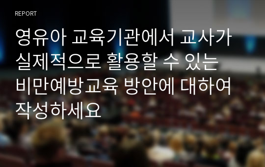 영유아 교육기관에서 교사가 실제적으로 활용할 수 있는 비만예방교육 방안에 대하여 작성하세요