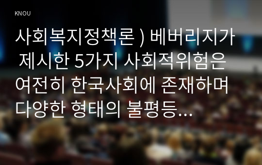 사회복지정책론 ) 베버리지가 제시한 5가지 사회적위험은 여전히 한국사회에 존재하며 다양한 형태의 불평등을 초래하고 있습니다. 이와 관련하여 다음을 작성하시오
