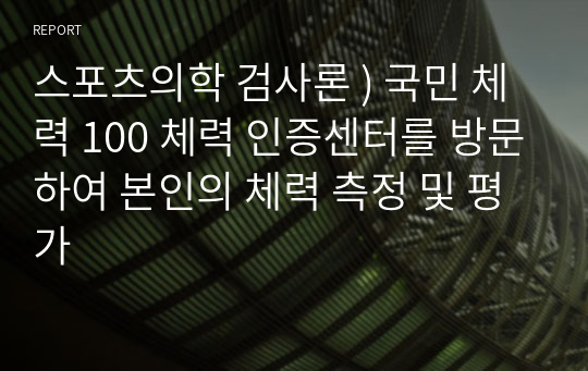 스포츠의학 검사론 ) 국민 체력 100 체력 인증센터를 방문하여 본인의 체력 측정 및 평가