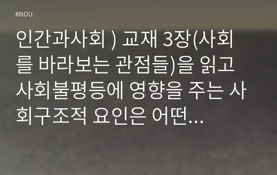 인간과사회 ) 교재 3장(사회를 바라보는 관점들)을 읽고 사회불평등에 영향을 주는 사회구조적 요인은 어떤 것이 있는지 설명한 다음, 교재 7장(사회불평등과 계급계층)을 읽고 참고하여 우리 사회의 불평등 문제 중 하나를