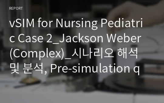 vSIM for Nursing Pediatric Case 2_Jackson Weber (Complex)_시나리오 해석 및 분석, Pre-simulation quiz, Post-simulation quiz, Guided reflection question