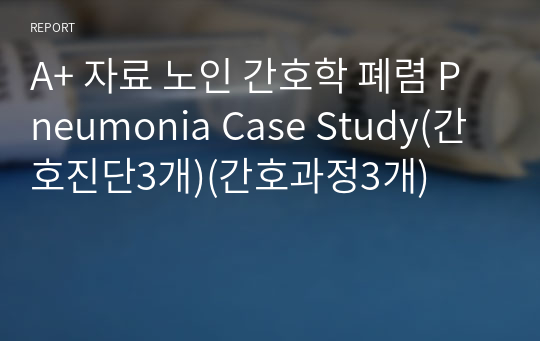 A+ 자료 노인 간호학 폐렴 Pneumonia Case Study(간호진단3개)(간호과정3개)