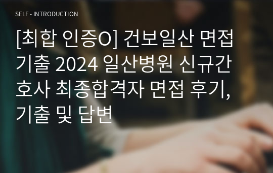 [최합 인증O] 건보일산 면접기출 2024 일산병원 신규간호사 최종합격자 면접 후기, 기출 및 답변