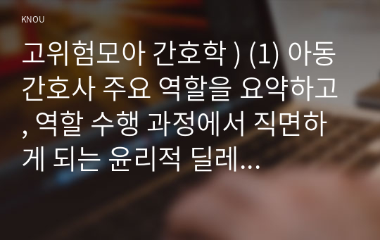 고위험모아 간호학 ) (1) 아동간호사 주요 역할을 요약하고, 역할 수행 과정에서 직면하게 되는 윤리적 딜레마 중 예시 1가지와 해결 방안을 본인의 의견을 기반 (2) 고위험 신생아의 호흡기능부전의 원인(질환)을 2가