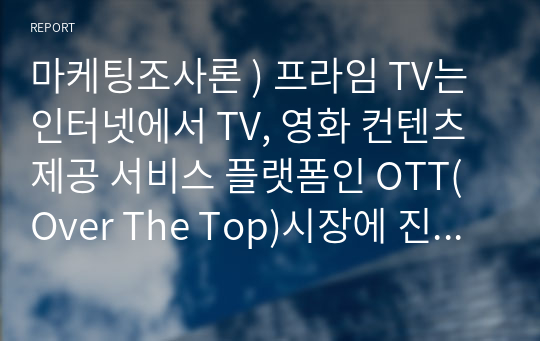 마케팅조사론 ) 프라임 TV는 인터넷에서 TV, 영화 컨텐츠 제공 서비스 플랫폼인 OTT(Over The Top)시장에 진입하기 위해 2개월 무료 서비스를 진행했습니다. 무료 서비스 결과를 바탕으로 고객의 구매의도가