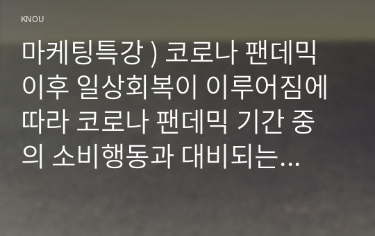 마케팅특강 ) 코로나 팬데믹 이후 일상회복이 이루어짐에 따라 코로나 팬데믹 기간 중의 소비행동과 대비되는 최근의 자신의 소비행동 중에서 자신을 행복하게 하는 소비를 한 가지 선정하여 제시하고, 일상 회복 이후 나를 행