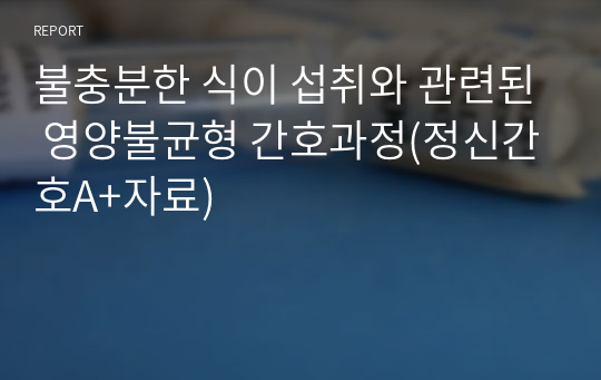 불충분한 식이 섭취와 관련된 영양불균형 간호과정(정신간호A+자료)