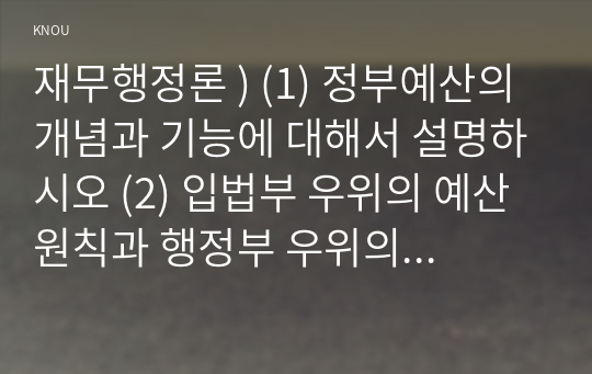 재무행정론 ) (1) 정부예산의 개념과 기능에 대해서 설명하시오 (2) 입법부 우위의 예산원칙과 행정부 우위의 예산원칙을 비교하여 설명하시오 (3) 세출예산 결정방식의 유형 중 점증모형과 합리모형을 비교하여 설명하시오