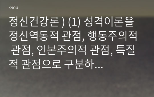 정신건강론 ) (1) 성격이론을 정신역동적 관점, 행동주의적 관점, 인본주의적 관점, 특질적 관점으로 구분하여 각각 설명하고, (2) 각 이론에 비춰 본인의 성격을 분석하시오. 분석 시 구체적인 예를 함께 제시하시오.