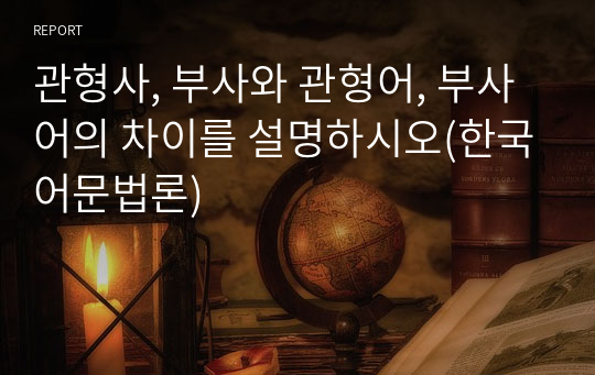 관형사, 부사와 관형어, 부사어의 차이를 설명하시오(한국어문법론)