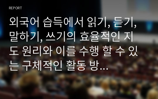 외국어 습득에서 읽기, 듣기, 말하기, 쓰기의 효율적인 지도 원리와 이를 수행 할 수 있는 구체적인 활동 방안에 대해 설명하시오