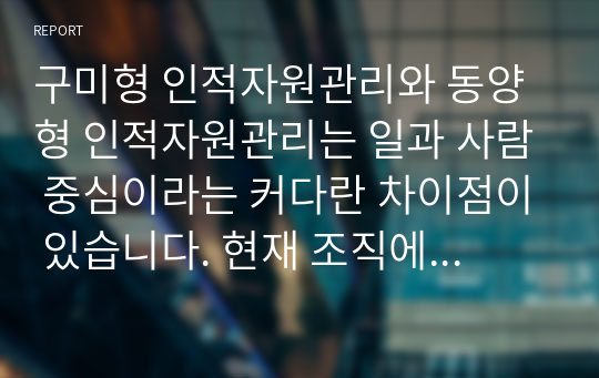 구미형 인적자원관리와 동양형 인적자원관리는 일과 사람 중심이라는 커다란 차이점이 있습니다. 현재 조직에서의 인적자원관리 방식은 어느 형태가 적합하다고 생각하는지 논의하십시오