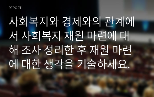 사회복지와 경제와의 관계에서 사회복지 재원 마련에 대해 조사 정리한 후 재원 마련에 대한 생각을 기술하세요.