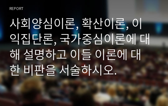 사회양심이론, 확산이론, 이익집단론, 국가중심이론에 대해 설명하고 이들 이론에 대한 비판을 서술하시오.