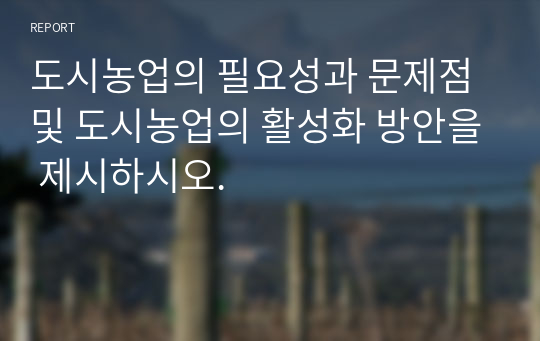 도시농업의 필요성과 문제점 및 도시농업의 활성화 방안을 제시하시오.