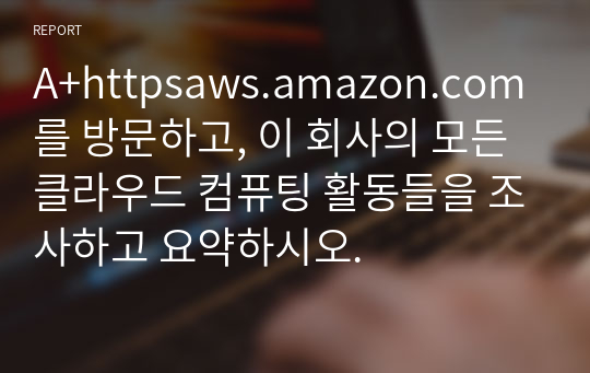 A+httpsaws.amazon.com를 방문하고, 이 회사의 모든 클라우드 컴퓨팅 활동들을 조사하고 요약하시오.