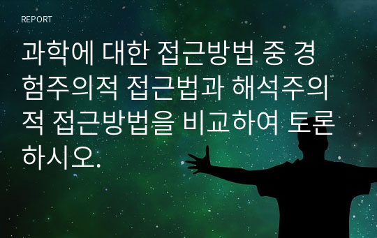 과학에 대한 접근방법 중 경험주의적 접근법과 해석주의적 접근방법을 비교하여 토론하시오.