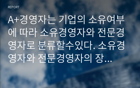 A+경영자는 기업의 소유여부에 따라 소유경영자와 전문경영자로 분류할수있다. 소유경영자와 전문경영자의 장,단점과 각 경영체계의 사례를 제시후 바람직한 경영체계에 대한 자신의 견해를 제시하시오