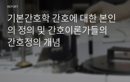 기본간호학 간호에 대한 본인의 정의 및 간호이론가들의 간호정의 개념