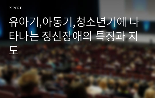 유아기,아동기,청소년기에 나타나는 정신장애의 특징과 지도